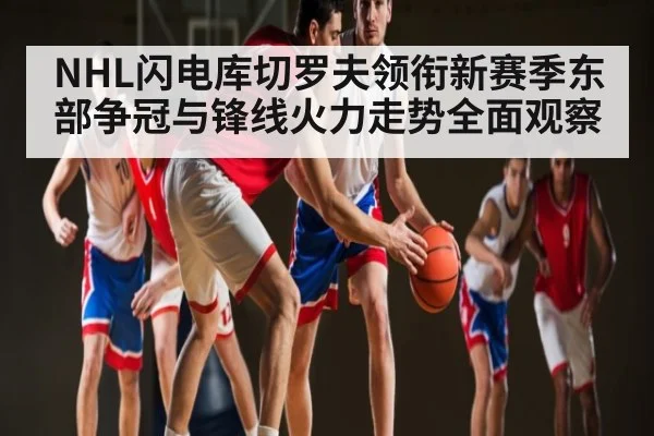 NHL闪电库切罗夫领衔新赛季东部争冠与锋线火力走势全面观察