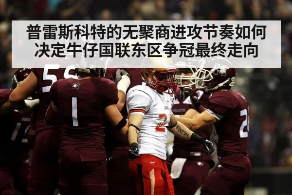 普雷斯科特的无聚商进攻节奏如何决定牛仔国联东区争冠最终走向