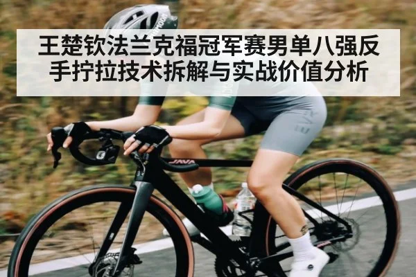 王楚钦法兰克福冠军赛男单八强反手拧拉技术拆解与实战价值分析