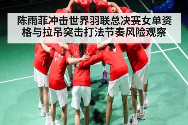 陈雨菲冲击世界羽联总决赛女单资格与拉吊突击打法节奏风险观察