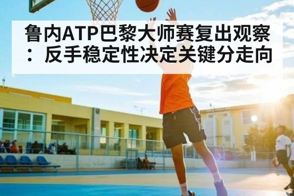 鲁内ATP巴黎大师赛复出观察：反手稳定性决定关键分走向