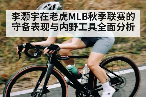 李灏宇在老虎MLB秋季联赛的守备表现与内野工具全面分析
