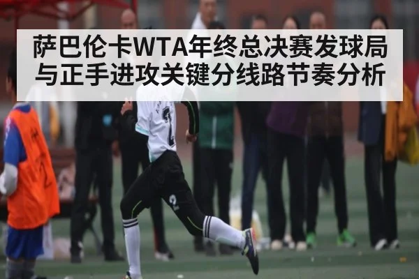 萨巴伦卡WTA年终总决赛发球局与正手进攻关键分线路节奏分析