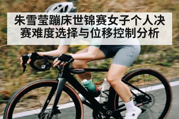 朱雪莹蹦床世锦赛女子个人决赛难度选择与位移控制分析