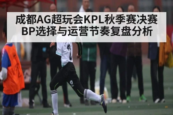 成都AG超玩会KPL秋季赛决赛BP选择与运营节奏复盘分析