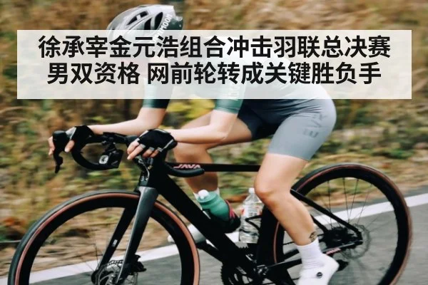 徐承宰金元浩组合冲击羽联总决赛男双资格 网前轮转成关键胜负手